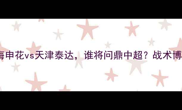 图片 赛季焦点战：上海申花vs天津泰达，谁将问鼎中超？战术博弈与争冠悬念全2