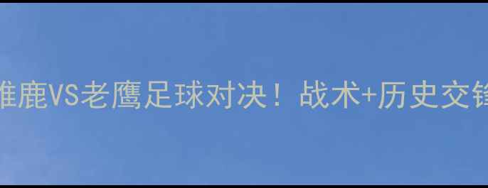 图片 赛季焦点战：雄鹿VS老鹰足球对决！战术+历史交锋+球星表现全2