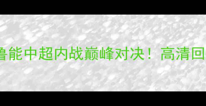 图片 赛季申花VS鲁能中超内战巅峰对决！高清回顾+战术🔥🏆