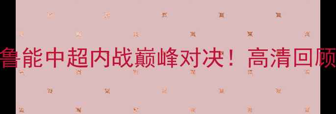 图片 赛季申花VS鲁能中超内战巅峰对决！高清回顾+战术🔥🏆1