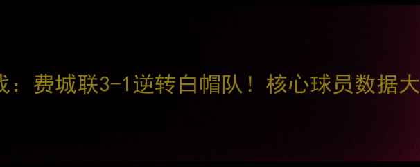 图片 赛季美职联焦点战：费城联3-1逆转白帽队！核心球员数据大及赛事影响评估1