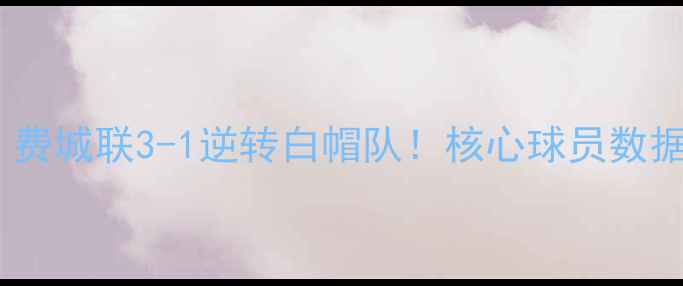 图片 赛季美职联焦点战：费城联3-1逆转白帽队！核心球员数据大及赛事影响评估2