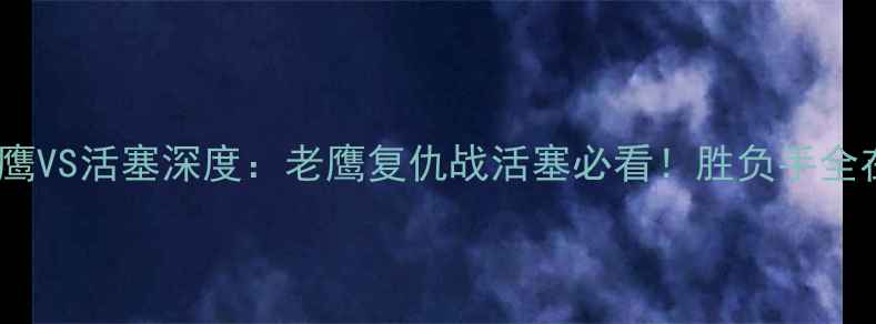 图片 赛季老鹰VS活塞深度：老鹰复仇战活塞必看！胜负手全在这！1