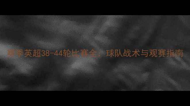 图片 赛季英超38-44轮比赛全：球队战术与观赛指南