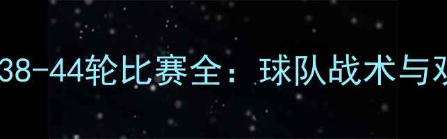 图片 赛季英超38-44轮比赛全：球队战术与观赛指南1