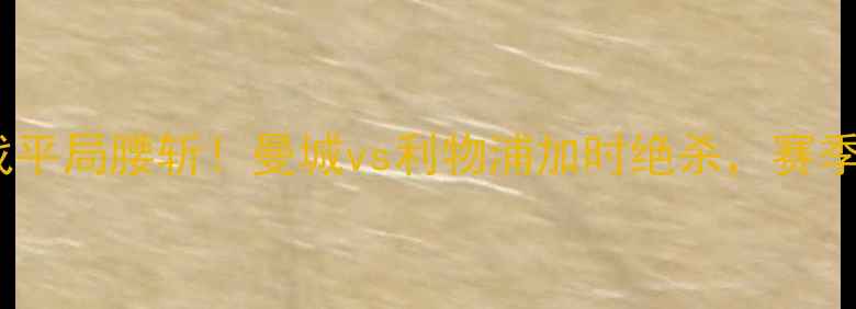 图片 赛季英超争冠战平局腰斩！曼城vs利物浦加时绝杀，赛季冠军悬念再起2