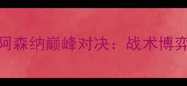 图片 赛季英超切尔西vs阿森纳巅峰对决：战术博弈与关键球员表现全