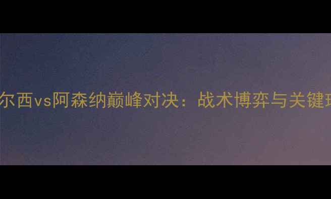 图片 赛季英超切尔西vs阿森纳巅峰对决：战术博弈与关键球员表现全1