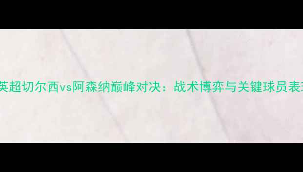 图片 赛季英超切尔西vs阿森纳巅峰对决：战术博弈与关键球员表现全2