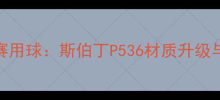 图片 赛季英超官方比赛用球：斯伯丁P536材质升级与比赛规则影响全