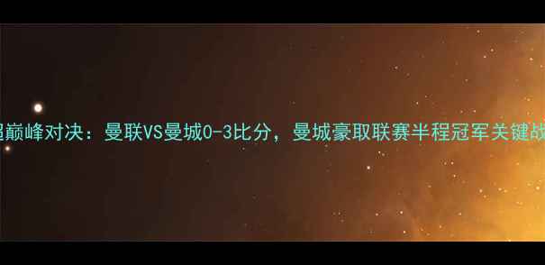 图片 赛季英超巅峰对决：曼联VS曼城0-3比分，曼城豪取联赛半程冠军关键战全记录1
