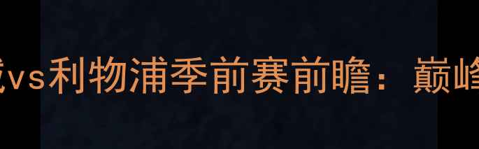 图片 赛季英超曼城vs利物浦季前赛前瞻：巅峰对决与战术2