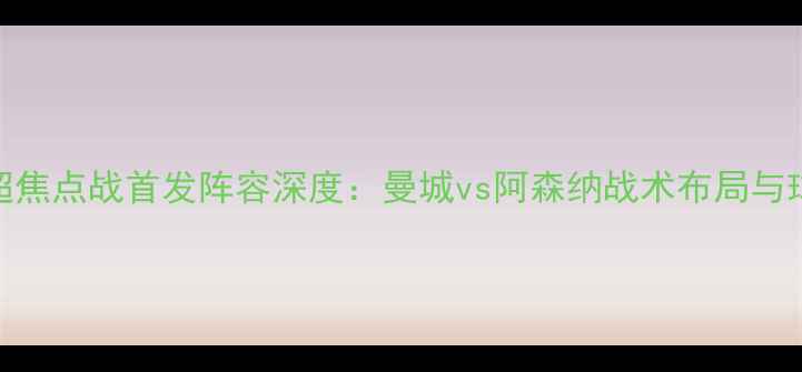 图片 赛季英超焦点战首发阵容深度：曼城vs阿森纳战术布局与球星对决