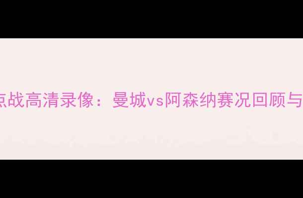 图片 赛季英超焦点战高清录像：曼城vs阿森纳赛况回顾与精彩瞬间全1