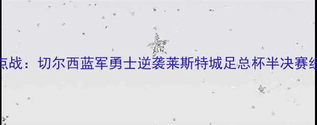 图片 赛季英超焦点战：切尔西蓝军勇士逆袭莱斯特城足总杯半决赛经典战役深度