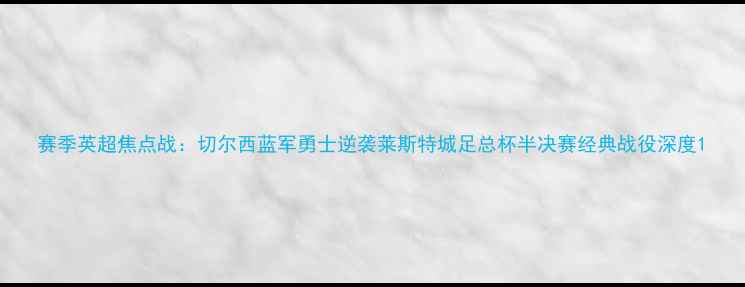 图片 赛季英超焦点战：切尔西蓝军勇士逆袭莱斯特城足总杯半决赛经典战役深度1
