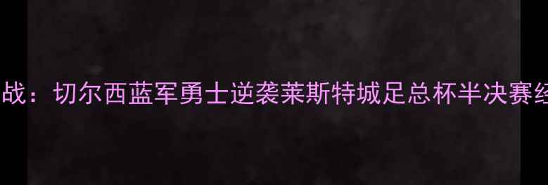 图片 赛季英超焦点战：切尔西蓝军勇士逆袭莱斯特城足总杯半决赛经典战役深度2