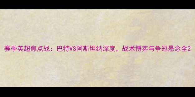 图片 赛季英超焦点战：巴特VS阿斯坦纳深度，战术博弈与争冠悬念全2