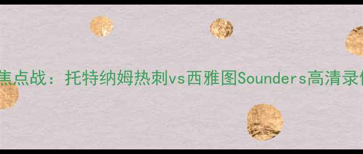 图片 赛季英超焦点战：托特纳姆热刺vs西雅图Sounders高清录像+战术全