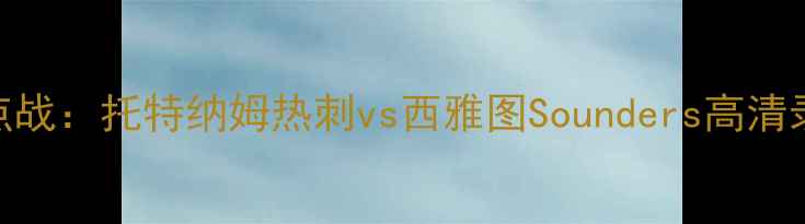 图片 赛季英超焦点战：托特纳姆热刺vs西雅图Sounders高清录像+战术全2