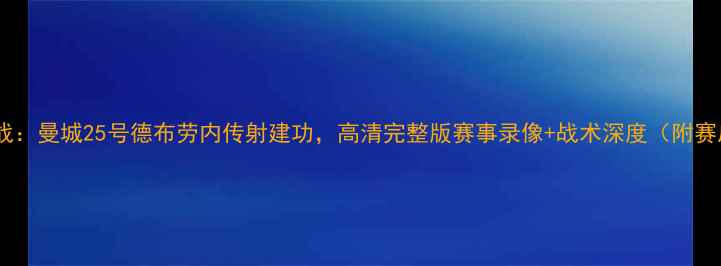 图片 赛季英超焦点战：曼城25号德布劳内传射建功，高清完整版赛事录像+战术深度（附赛后数据统计）2