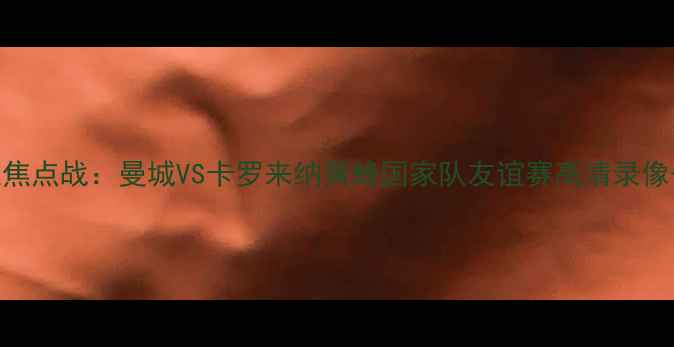 图片 赛季英超焦点战：曼城VS卡罗来纳黄蜂国家队友谊赛高清录像+战术全1