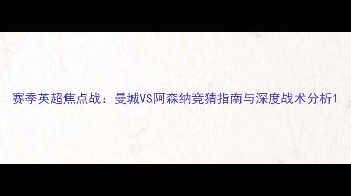 图片 赛季英超焦点战：曼城VS阿森纳竞猜指南与深度战术分析1