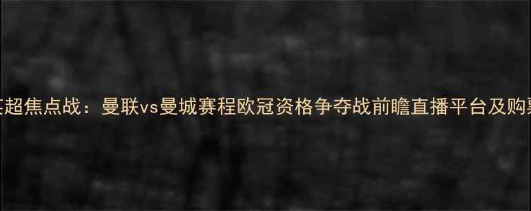 图片 赛季英超焦点战：曼联vs曼城赛程欧冠资格争夺战前瞻直播平台及购票指南