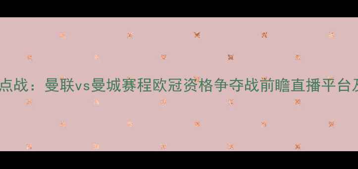图片 赛季英超焦点战：曼联vs曼城赛程欧冠资格争夺战前瞻直播平台及购票指南1