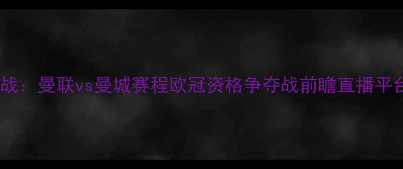 图片 赛季英超焦点战：曼联vs曼城赛程欧冠资格争夺战前瞻直播平台及购票指南2