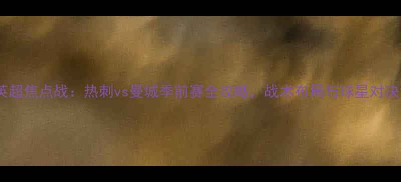 图片 赛季英超焦点战：热刺vs曼城季前赛全攻略，战术布局与球星对决深度1