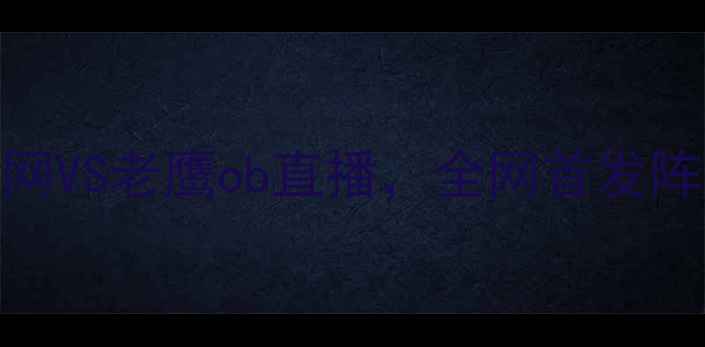 图片 赛季英超焦点战：篮网VS老鹰ob直播，全网首发阵容+赛事前瞻深度！2