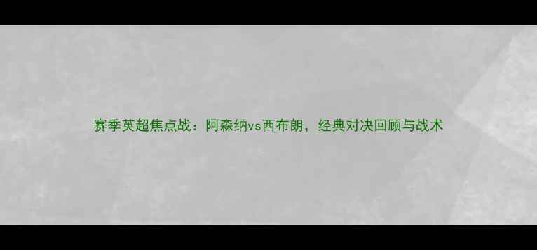 图片 赛季英超焦点战：阿森纳vs西布朗，经典对决回顾与战术