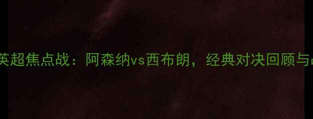 图片 赛季英超焦点战：阿森纳vs西布朗，经典对决回顾与战术1