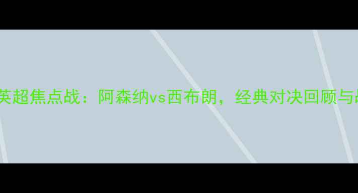 图片 赛季英超焦点战：阿森纳vs西布朗，经典对决回顾与战术2