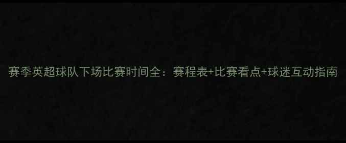 图片 赛季英超球队下场比赛时间全：赛程表+比赛看点+球迷互动指南