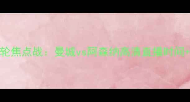 图片 赛季英超第14轮焦点战：曼城vs阿森纳高清直播时间+赛事前瞻深度
