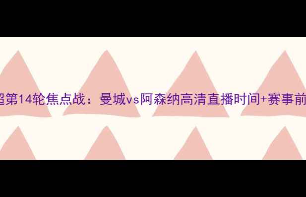 图片 赛季英超第14轮焦点战：曼城vs阿森纳高清直播时间+赛事前瞻深度1