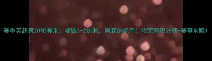图片 赛季英超第20轮赛果：曼城3-2热刺，阿森纳绝平！附完整积分榜+赛事前瞻1