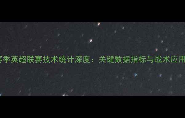 图片 赛季英超联赛技术统计深度：关键数据指标与战术应用1