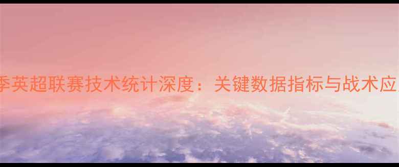 图片 赛季英超联赛技术统计深度：关键数据指标与战术应用2
