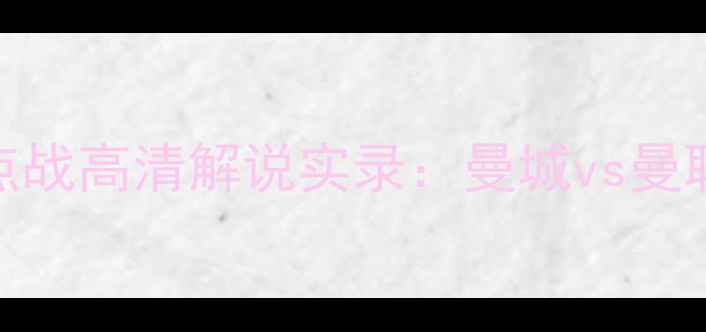 图片 赛季英超联赛焦点战高清解说实录：曼城vs曼联经典对决全记录