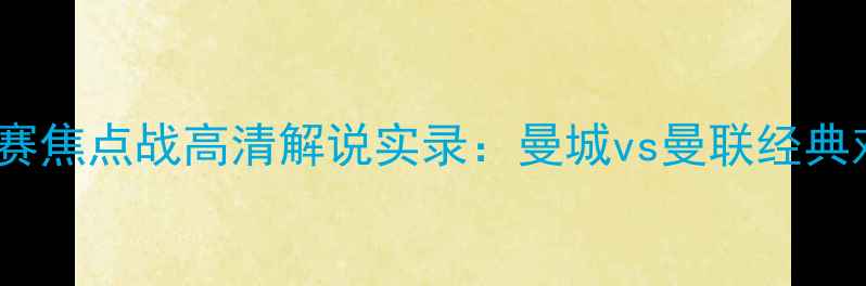 图片 赛季英超联赛焦点战高清解说实录：曼城vs曼联经典对决全记录2