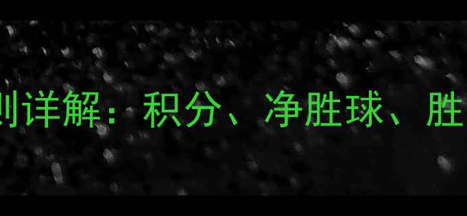 图片 赛季英超联赛积分榜排名规则详解：积分、净胜球、胜负关系如何影响最终名次？2