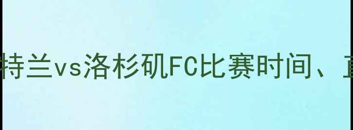图片 赛季西甲焦点战：波特兰vs洛杉矶FC比赛时间、直播平台及赛前深度2