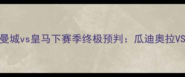 图片 赛季足坛巅峰对决！曼城vs皇马下赛季终极预判：瓜迪奥拉VS安切洛蒂的战术博弈