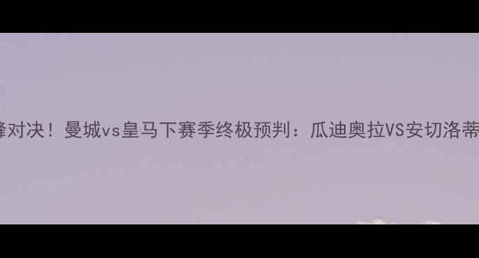 图片 赛季足坛巅峰对决！曼城vs皇马下赛季终极预判：瓜迪奥拉VS安切洛蒂的战术博弈2