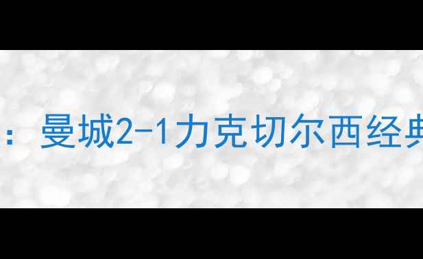 图片 赛季足总杯半决赛焦点战：曼城2-1力克切尔西经典对决回顾与战术！🔥⚽2