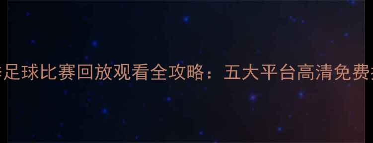 图片 赛季足球比赛回放观看全攻略：五大平台高清免费指南