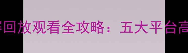 图片 赛季足球比赛回放观看全攻略：五大平台高清免费指南1